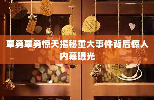 覃勇覃勇惊天揭秘重大事件背后惊人内幕曝光