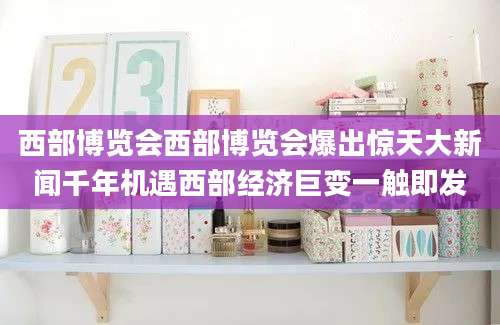 西部博览会西部博览会爆出惊天大新闻千年机遇西部经济巨变一触即发