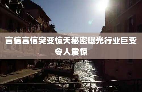 言信言信突变惊天秘密曝光行业巨变令人震惊