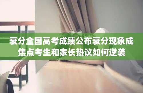 衰分全国高考成绩公布衰分现象成焦点考生和家长热议如何逆袭
