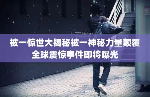 被一惊世大揭秘被一神秘力量颠覆全球震惊事件即将曝光