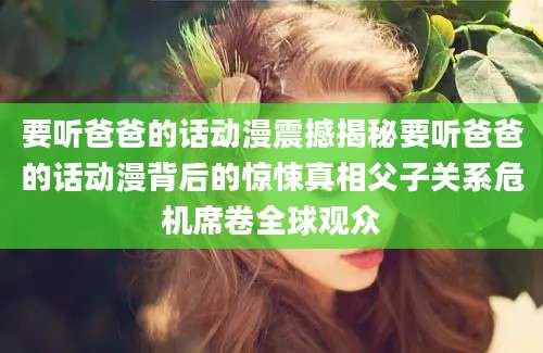 要听爸爸的话动漫震撼揭秘要听爸爸的话动漫背后的惊悚真相父子关系危机席卷全球观众