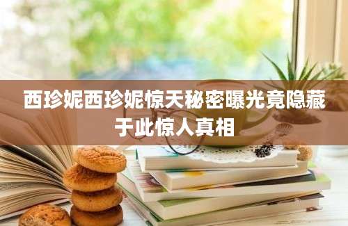 西珍妮西珍妮惊天秘密曝光竟隐藏于此惊人真相