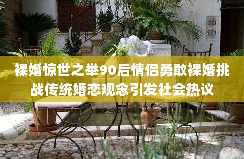 裸婚惊世之举90后情侣勇敢裸婚挑战传统婚恋观念引发社会热议