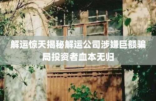 解运惊天揭秘解运公司涉嫌巨额骗局投资者血本无归