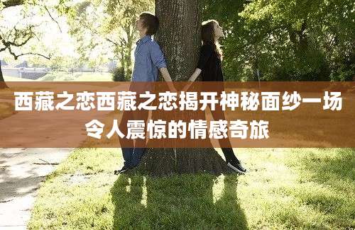 西藏之恋西藏之恋揭开神秘面纱一场令人震惊的情感奇旅