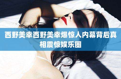 西野美幸西野美幸爆惊人内幕背后真相震惊娱乐圈