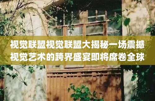 视觉联盟视觉联盟大揭秘一场震撼视觉艺术的跨界盛宴即将席卷全球