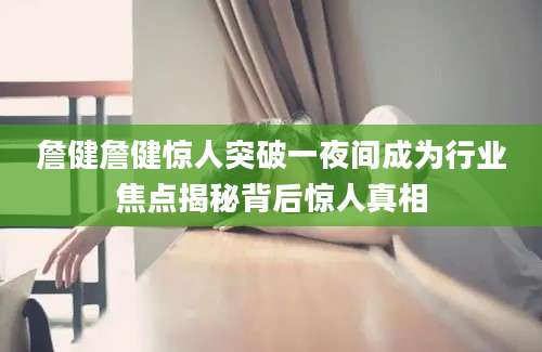 詹健詹健惊人突破一夜间成为行业焦点揭秘背后惊人真相