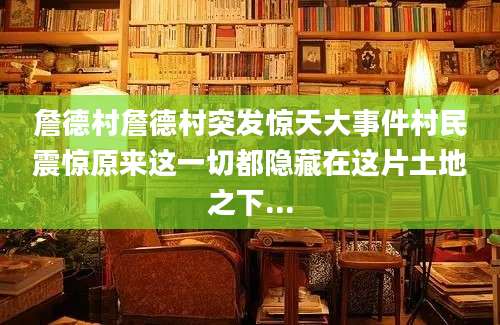 詹德村詹德村突发惊天大事件村民震惊原来这一切都隐藏在这片土地之下...