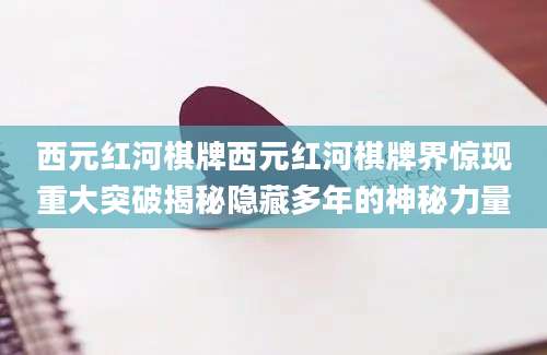 西元红河棋牌西元红河棋牌界惊现重大突破揭秘隐藏多年的神秘力量