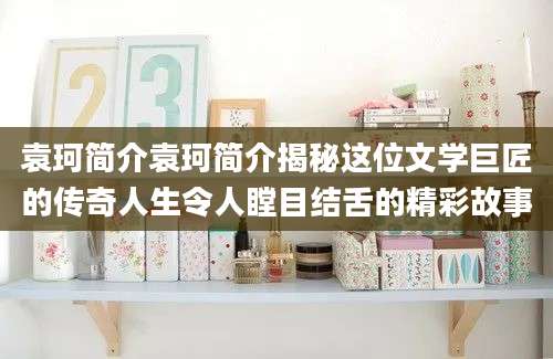 袁珂简介袁珂简介揭秘这位文学巨匠的传奇人生令人瞠目结舌的精彩故事