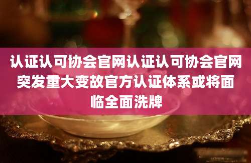 认证认可协会官网认证认可协会官网突发重大变故官方认证体系或将面临全面洗牌