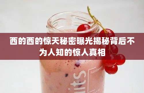 西的西的惊天秘密曝光揭秘背后不为人知的惊人真相