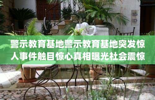 警示教育基地警示教育基地突发惊人事件触目惊心真相曝光社会震惊