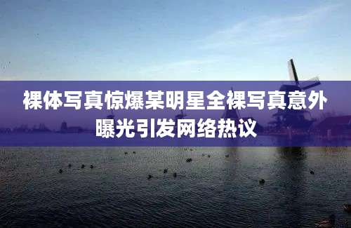 裸体写真惊爆某明星全裸写真意外曝光引发网络热议