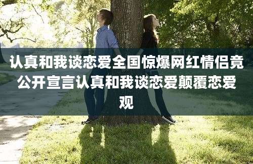 认真和我谈恋爱全国惊爆网红情侣竟公开宣言认真和我谈恋爱颠覆恋爱观