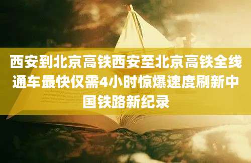 西安到北京高铁西安至北京高铁全线通车最快仅需4小时惊爆速度刷新中国铁路新纪录