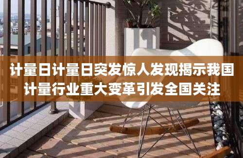 计量日计量日突发惊人发现揭示我国计量行业重大变革引发全国关注