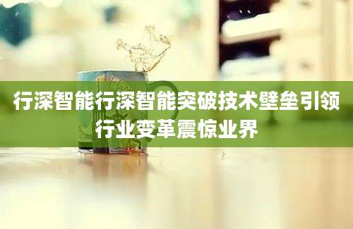 行深智能行深智能突破技术壁垒引领行业变革震惊业界