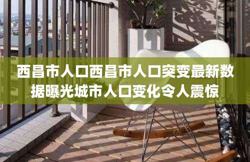 西昌市人口西昌市人口突变最新数据曝光城市人口变化令人震惊