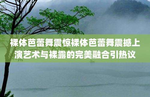 裸体芭蕾舞震惊裸体芭蕾舞震撼上演艺术与裸露的完美融合引热议