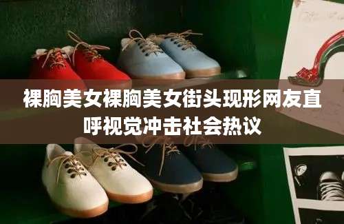 裸胸美女裸胸美女街头现形网友直呼视觉冲击社会热议
