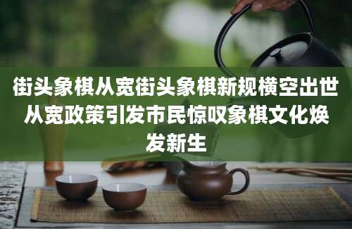 街头象棋从宽街头象棋新规横空出世从宽政策引发市民惊叹象棋文化焕发新生