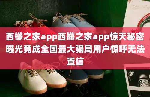 西檬之家app西檬之家app惊天秘密曝光竟成全国最大骗局用户惊呼无法置信