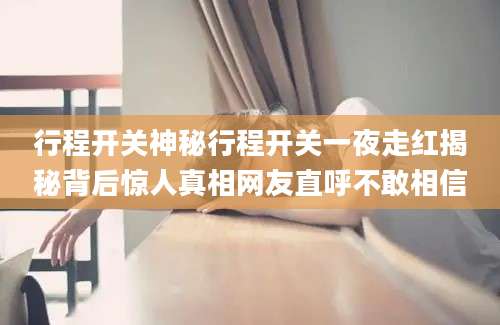 行程开关神秘行程开关一夜走红揭秘背后惊人真相网友直呼不敢相信