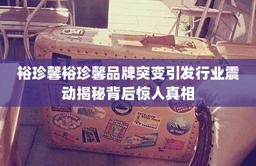 裕珍馨裕珍馨品牌突变引发行业震动揭秘背后惊人真相