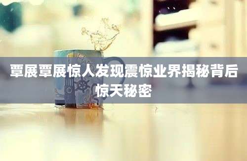 覃展覃展惊人发现震惊业界揭秘背后惊天秘密