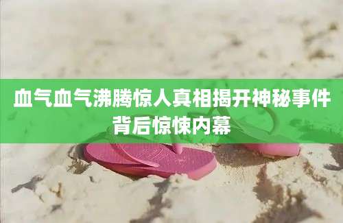 血气血气沸腾惊人真相揭开神秘事件背后惊悚内幕