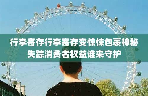 行李寄存行李寄存变惊悚包裹神秘失踪消费者权益谁来守护