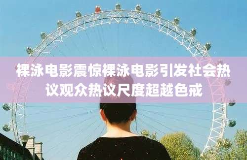 裸泳电影震惊裸泳电影引发社会热议观众热议尺度超越色戒
