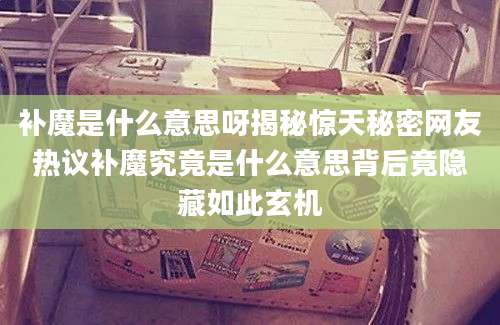 补魔是什么意思呀揭秘惊天秘密网友热议补魔究竟是什么意思背后竟隐藏如此玄机