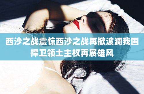 西沙之战震惊西沙之战再掀波澜我国捍卫领土主权再展雄风