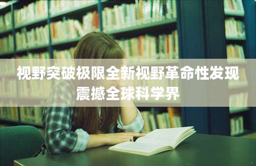 视野突破极限全新视野革命性发现震撼全球科学界