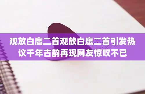 观放白鹰二首观放白鹰二首引发热议千年古韵再现网友惊叹不已