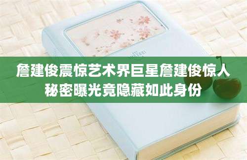 詹建俊震惊艺术界巨星詹建俊惊人秘密曝光竟隐藏如此身份
