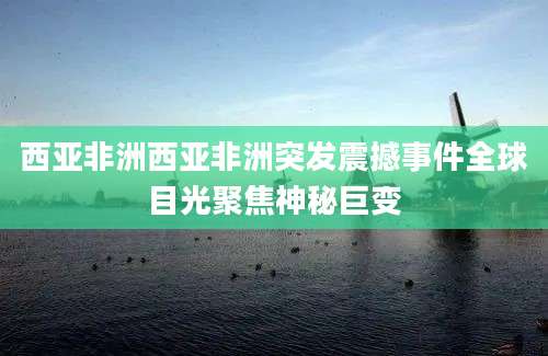 西亚非洲西亚非洲突发震撼事件全球目光聚焦神秘巨变