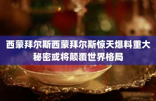 西蒙拜尔斯西蒙拜尔斯惊天爆料重大秘密或将颠覆世界格局