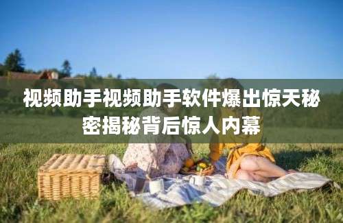 视频助手视频助手软件爆出惊天秘密揭秘背后惊人内幕